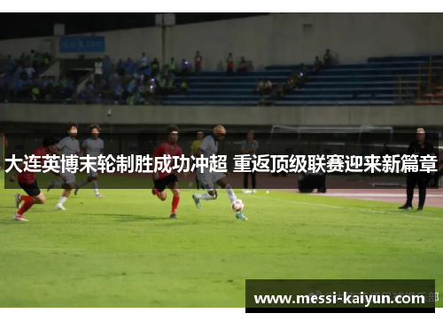 大连英博末轮制胜成功冲超 重返顶级联赛迎来新篇章