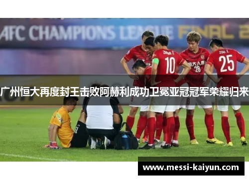 广州恒大再度封王击败阿赫利成功卫冕亚冠冠军荣耀归来
